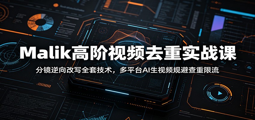 Malik高阶视频去重实战课：分镜逆向改写全套技术，多平台AI生视频规避查重限流-宝藏屋创业网