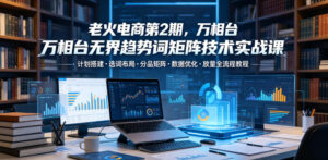 老火电商第2期,万相台无界趋势词矩阵技术实战课,计划搭建・选词布局・分品矩阵・数据优化・放量全流程教程-宝藏屋创业网