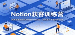 Notion获客训练营:商用模板配套实操批量产出内容,实现每日千条线索引流-宝藏屋创业网
