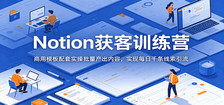 Notion获客训练营：商用模板配套实操批量产出内容，实现每日千条线索引流-宝藏屋创业网