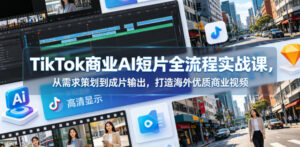 TikTok商业AI短片全流程实战课,从需求策划到成片输出,打造海外优质商业视频-宝藏屋创业网