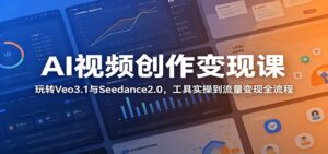AI视频创作变现课:玩转Veo3.1与Seedance2.0,工具实操到流量变现全流程-宝藏屋创业网