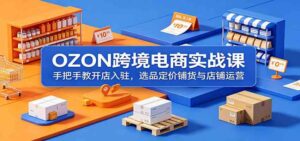 OZON跨境电商实战课:手把手教开店入驻,选品定价铺货与店铺运营-宝藏屋创业网