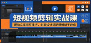 短视频剪辑实战课：爆款文案撰写技巧，封面设计搭配模板新手速成-宝藏屋创业网