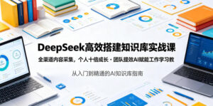 DeepSeek高效搭建知识库实战课,全渠道内容采集,个人十倍成长・团队提效,AI赋能工作学习-宝藏屋创业网