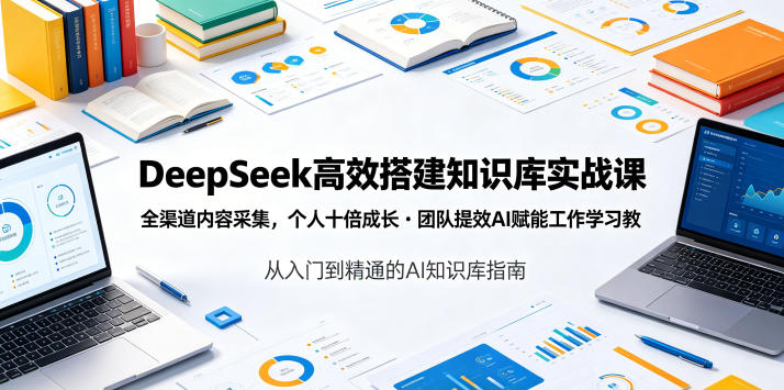 DeepSeek高效搭建知识库实战课，全渠道内容采集，个人十倍成长・团队提效，AI赋能工作学习-宝藏屋创业网