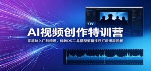 AI视频创作特训营：零基础入门到精通，玩转DS工具搭配剪辑技巧打造爆款视频-宝藏屋创业网