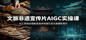 文旅非遗宣传片AIGC实操课:AI工具组合搭配低成本快速打造文旅爆款短片-宝藏屋创业网