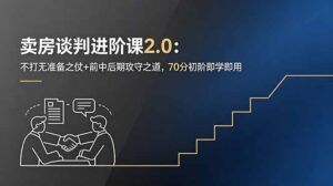 卖房谈判进阶课2.0：不打无准备之仗+前中后期攻守之道，70分初阶即学即用-宝藏屋创业网