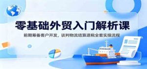 零基础外贸入门解析课：前期筹备客户开发，谈判物流结算退税全套实操流程-宝藏屋创业网