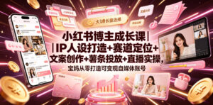 小红书博主成长课｜IP人设打造+赛道定位+文案创作+薯条投放+直播实操，宝妈从零打造可变现自媒体账号-宝藏屋创业网
