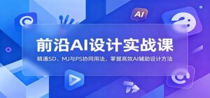 前沿AI设计实战课:精通SD、MJ与PS协同用法,掌握高效AI辅助设计方法-宝藏屋创业网