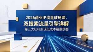 2026商业IP流量破局课,双搜索流量引擎详解,靠三大杠杆实现低成本精准获客-宝藏屋创业网