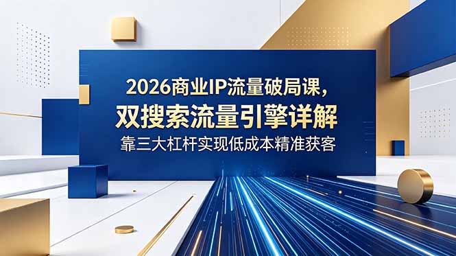 2026商业IP流量破局课，双搜索流量引擎详解，靠三大杠杆实现低成本精准获客-宝藏屋创业网
