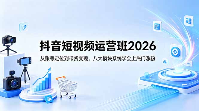 抖音短视频运营班2026：从账号定位到带货变现，八大模块系统学会上热门涨粉-宝藏屋创业网