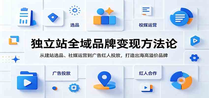 独立站全域品牌变现方法论：从建站选品、社媒运营到广告红人投放，打造出海高溢价品牌-宝藏屋创业网