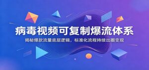 病毒视频可复制爆流体系：揭秘爆款流量底层逻辑，标准化流程持续出圈变现-宝藏屋创业网