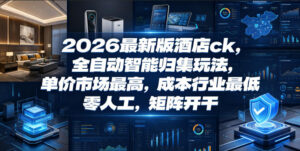 2026最新版酒店ck,全自动智能归集玩法,单价市场最高,成本行业最低,零人工,矩阵开干【揭秘】-宝藏屋创业网