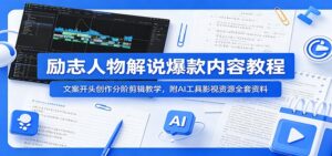 励志人物解说爆款内容教程：文案开头创作分阶剪辑教学，附AI 工具影视资源全套资料-宝藏屋创业网