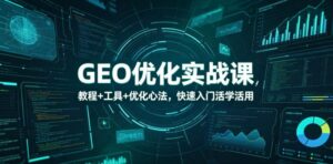 GEO优化实战课,教程+工具+优化心法,快速入门活学活用-宝藏屋创业网