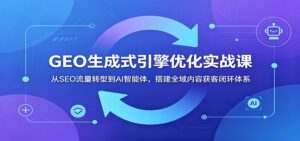 GEO生成式引擎优化实战课：从SEO流量转型到AI智能体，搭建全域内容获客闭环体系-宝藏屋创业网