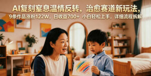 AI复刻窒息温情反转,治愈赛道新玩法,9条作品涨粉122W,日收益700+ 小白轻松上手,详细流程拆解-宝藏屋创业网