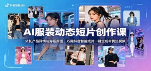 AI服装动态短片创作课：依托产品详情与穿搭原图，巧用抖音智能成片一键生成带货短视频-宝藏屋创业网