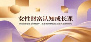 女性财富认知成长课：分清短期估值与长期资产，跳出年龄红利误区搭建终身复利底气-宝藏屋创业网