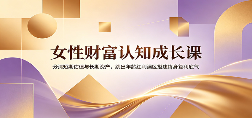 女性财富认知成长课：分清短期估值与长期资产，跳出年龄红利误区搭建终身复利底气-宝藏屋创业网