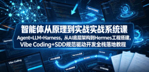 智能体从原理到实战系统课Agent=LLM+Harness，从AI底层架构到Hermes工程搭建，Vibe Coding+SDD规范驱动开发全栈落地教程-宝藏屋创业网