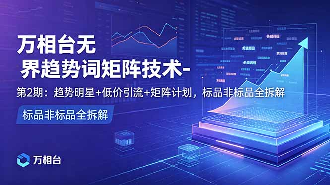 万相台无界趋势词矩阵技术-第2期：趋势明星+低价引流+矩阵计划，标品非标品全拆解-宝藏屋创业网