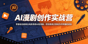 AI漫剧创作实战营,零基础也能做出电影质感AI短漫剧,把创意真正落地为可传播的成品-宝藏屋创业网
