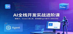 AI全栈开发实战进阶课:掌握Git、Docker工程工具,落地编程Agent数字人各类AI项目-宝藏屋创业网