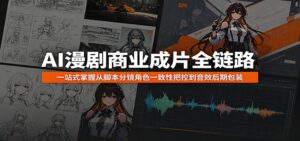 AI漫剧商业成片全链路：一站式掌握从脚本分镜角色一致性把控到音效后期包装-宝藏屋创业网