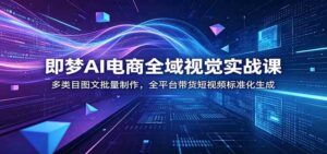 即梦AI电商全域视觉实战课：多类目图文批量制作，全平台带货短视频标准化生成-宝藏屋创业网