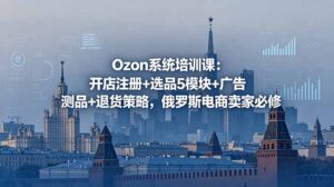 Ozon系统培训课:开店注册+选品5模块+广告测品+退货策略,俄罗斯电商卖家必修-宝藏屋创业网