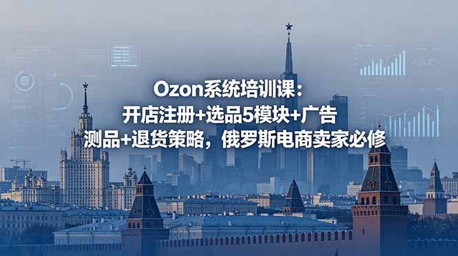 Ozon系统培训课：开店注册+选品5模块+广告测品+退货策略，俄罗斯电商卖家必修-宝藏屋创业网