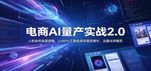 电商人AI量产实战2.0:人机协作底层逻辑,LinkPix工具低成本搞定商片、主图与详情页-宝藏屋创业网