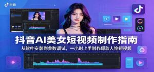抖音AI美女短视频制作指南：从软件安装到参数调试，一小时上手制作爆款人物短视频-宝藏屋创业网
