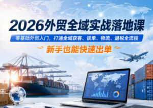2026外贸全域实战落地课,零基础外贸入门,打通全域获客、谈单、物流、退税全流程,新手也能快速出单-宝藏屋创业网