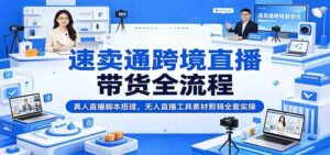速卖通跨境直播带货全流程：真人直播脚本搭建，无人直播工具素材剪辑全套实操-宝藏屋创业网