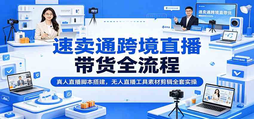 速卖通跨境直播带货全流程：真人直播脚本搭建，无人直播工具素材剪辑全套实操-宝藏屋创业网
