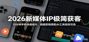 2026新媒体IP极简获客:15分钟手机快速成片,拍摄剪辑搭配AI工具高效引流-宝藏屋创业网