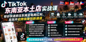TikTok东南亚本土店实战课,帮你快速抓住东南亚电商红利,高效开启跨境賺钱新通道-宝藏屋创业网