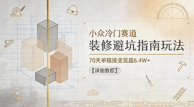 小众冷门赛道，装修避坑指南玩法，70天单链接变现超6.4W+【详细教程】-宝藏屋创业网