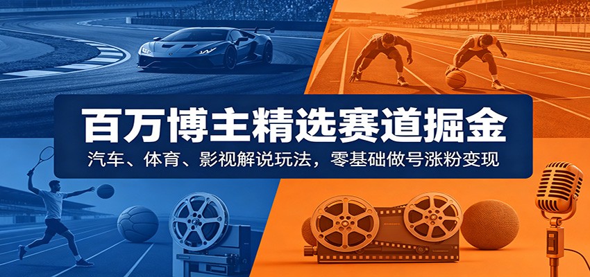 百万博主精选赛道掘金：汽车、体育、影视解说玩法，零基础做号涨粉变现-宝藏屋创业网