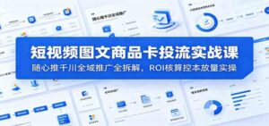 短视频图文商品卡投流实战课:随心推千川全域推广全拆解,ROI核算控本放量实操-宝藏屋创业网