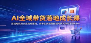 AI全域带货落地成长课：深挖短视频文案变现逻辑，参考实战案例搭建矩阵高效起量破GMV-宝藏屋创业网