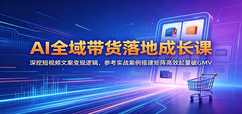 AI全域带货落地成长课：深挖短视频文案变现逻辑，参考实战案例搭建矩阵高效起量破GMV-宝藏屋创业网