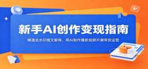 新手AI创作变现指南:精通去水印提文案等,用AI制作爆款视频开展带货运营-宝藏屋创业网